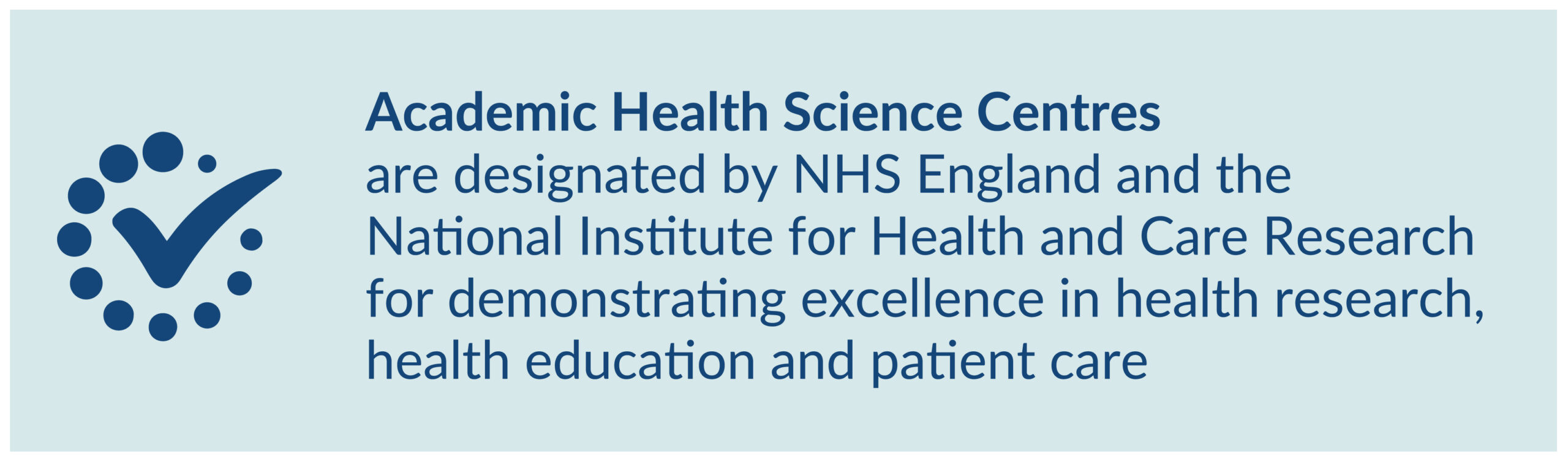 Academic Health Science Centres are designated by NHS England and the National Institute for Health Research for demonstrating excellence in health research, health education and patient care